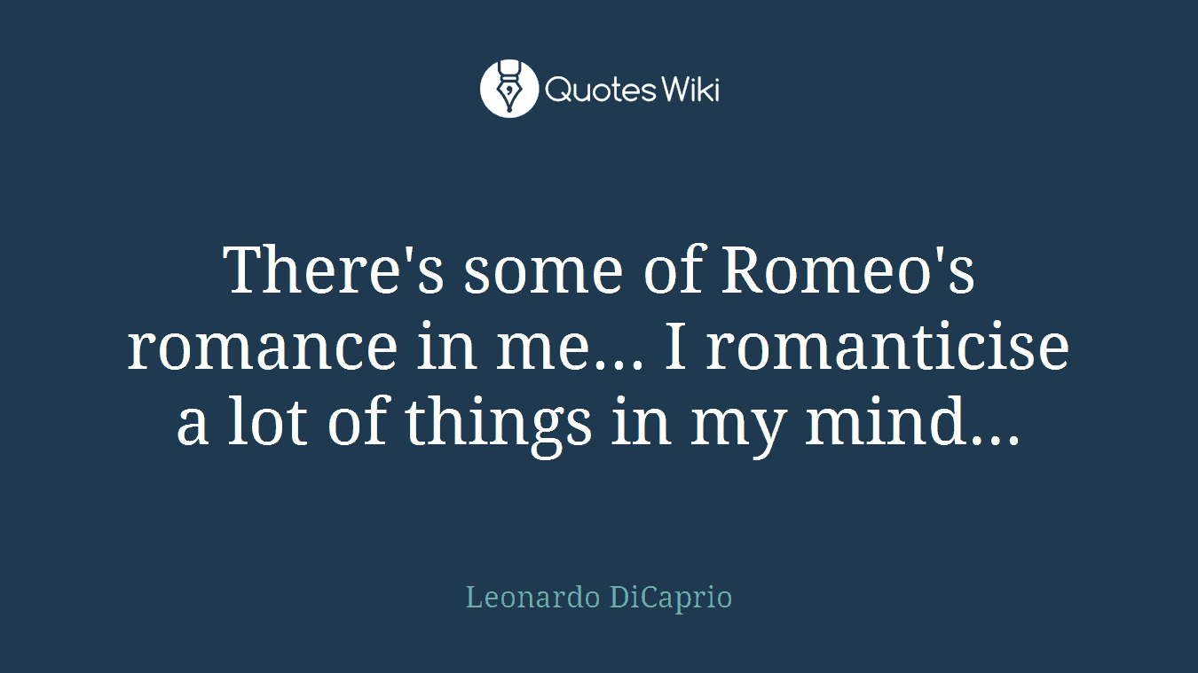 There's some of Romeo's romance in me... I romanticise a lot of things in my mind...