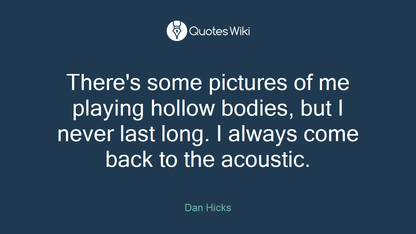 There's some pictures of me playing hollow bodies, but I never last long. I always come back to the acoustic.