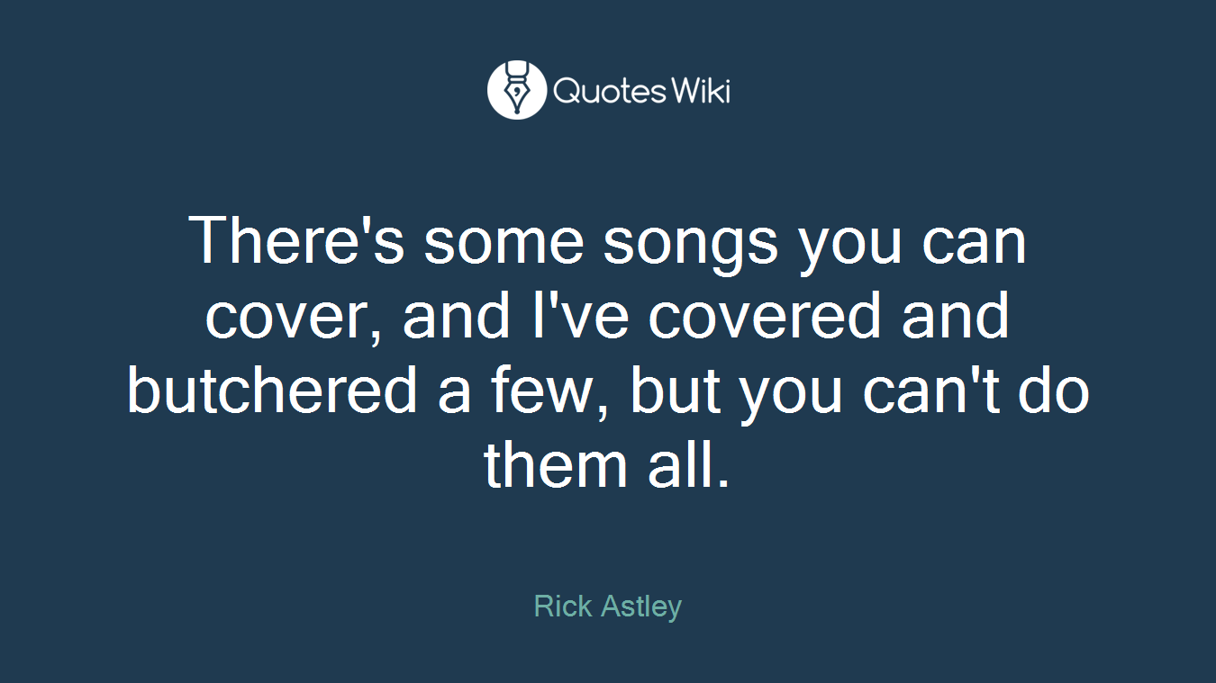 There's some songs you can cover, and I've covered and butchered a few, but you can't do them all.