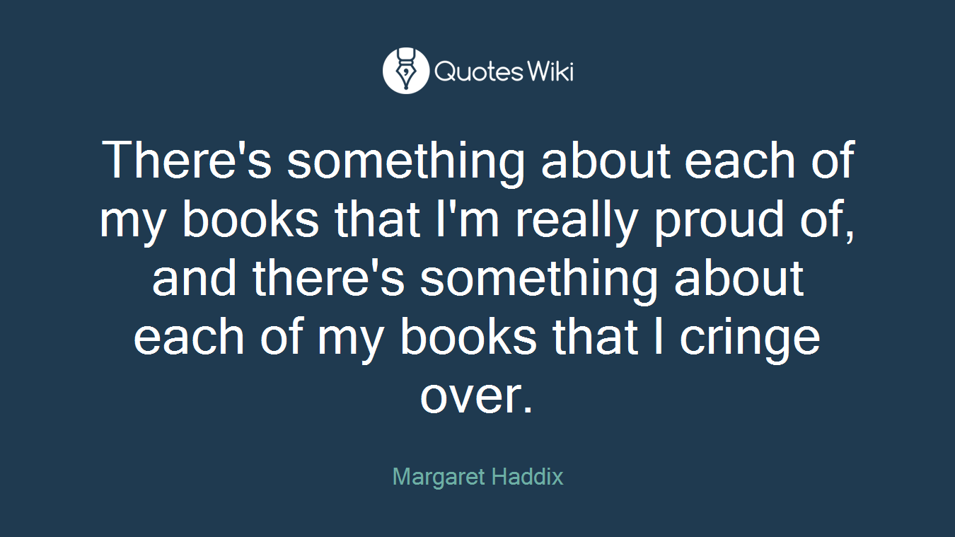 There's something about each of my books that I'm really proud of, and there's something about each of my books that I cringe over.