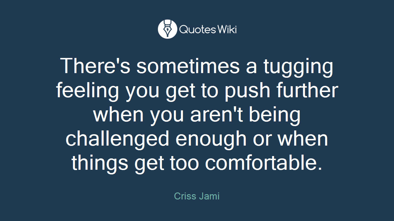 There's sometimes a tugging feeling you get to push further when you aren't being challenged enough or when things get too comfortable.