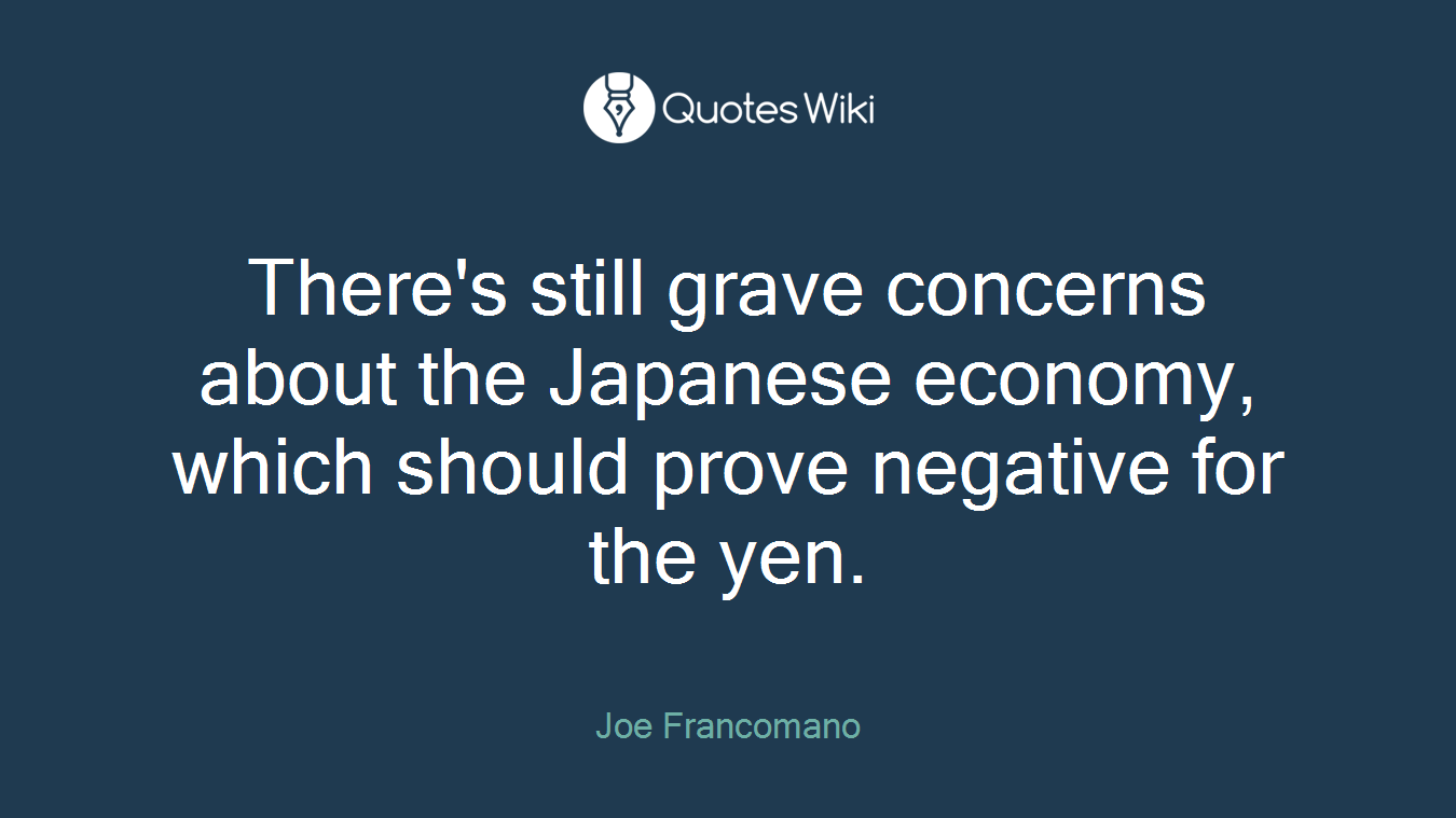 There's still grave concerns about the Japanese economy, which should prove negative for the yen.