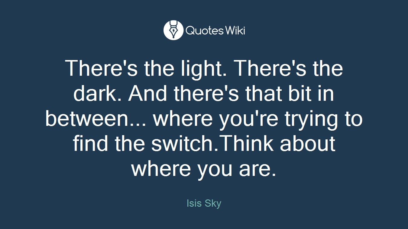 There's the light. There's the dark. And there's that bit in between... where you're trying to find the switch.Think about where you are.