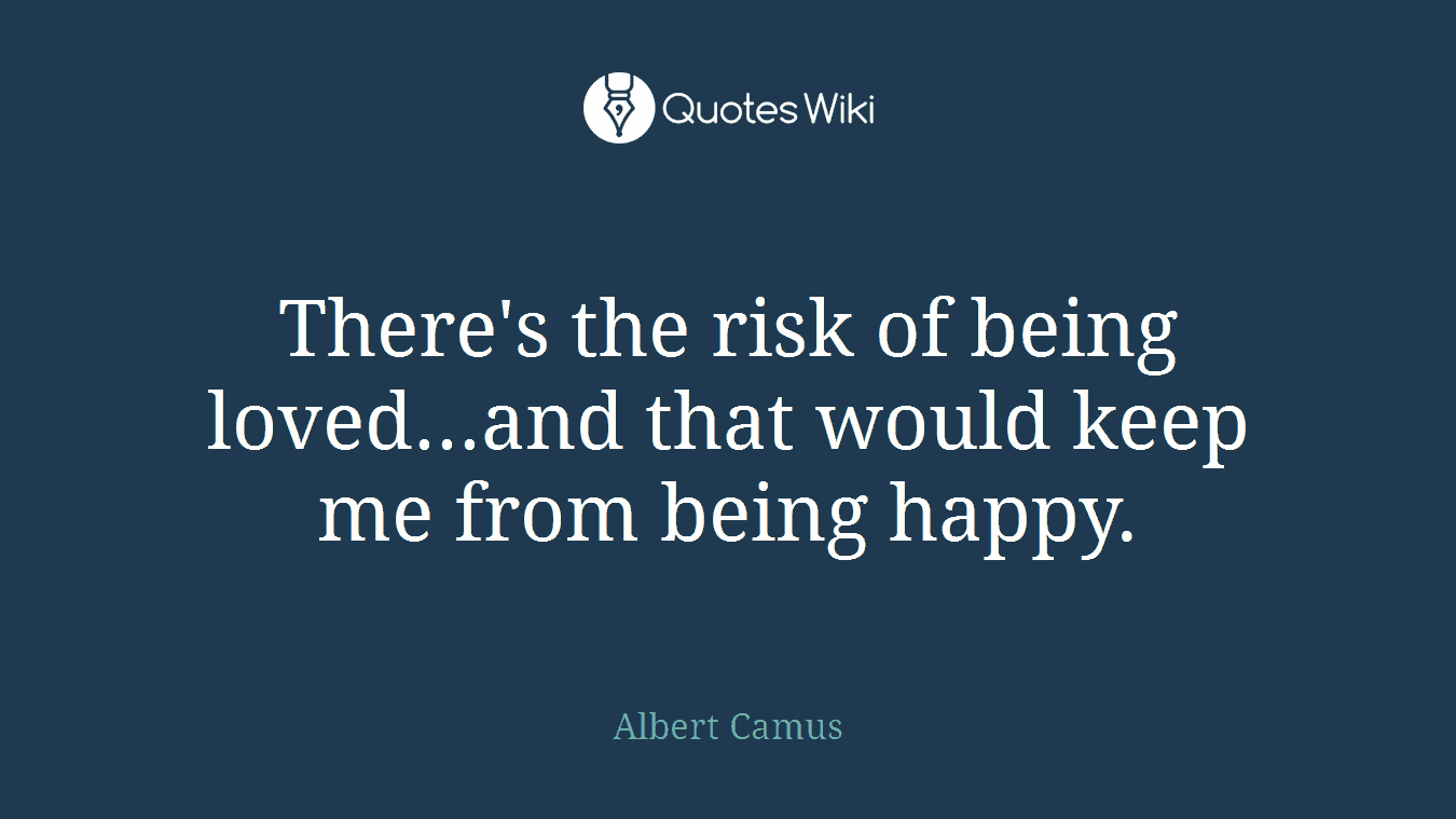 There's the risk of being loved...and that would keep me from being happy.