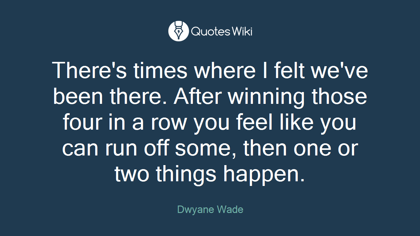 There's times where I felt we've been there. After winning those four in a row you feel like you can run off some, then one or two things happen.