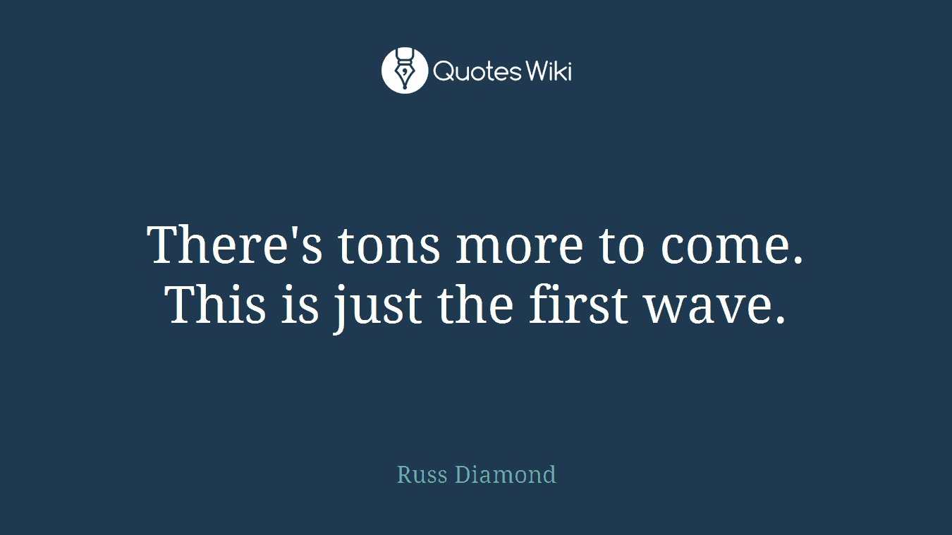 There's tons more to come. This is just the first wave.