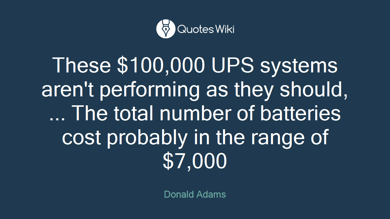 These $100,000 UPS systems aren't performing as they should, ... The total number of batteries cost probably in the range of $7,000