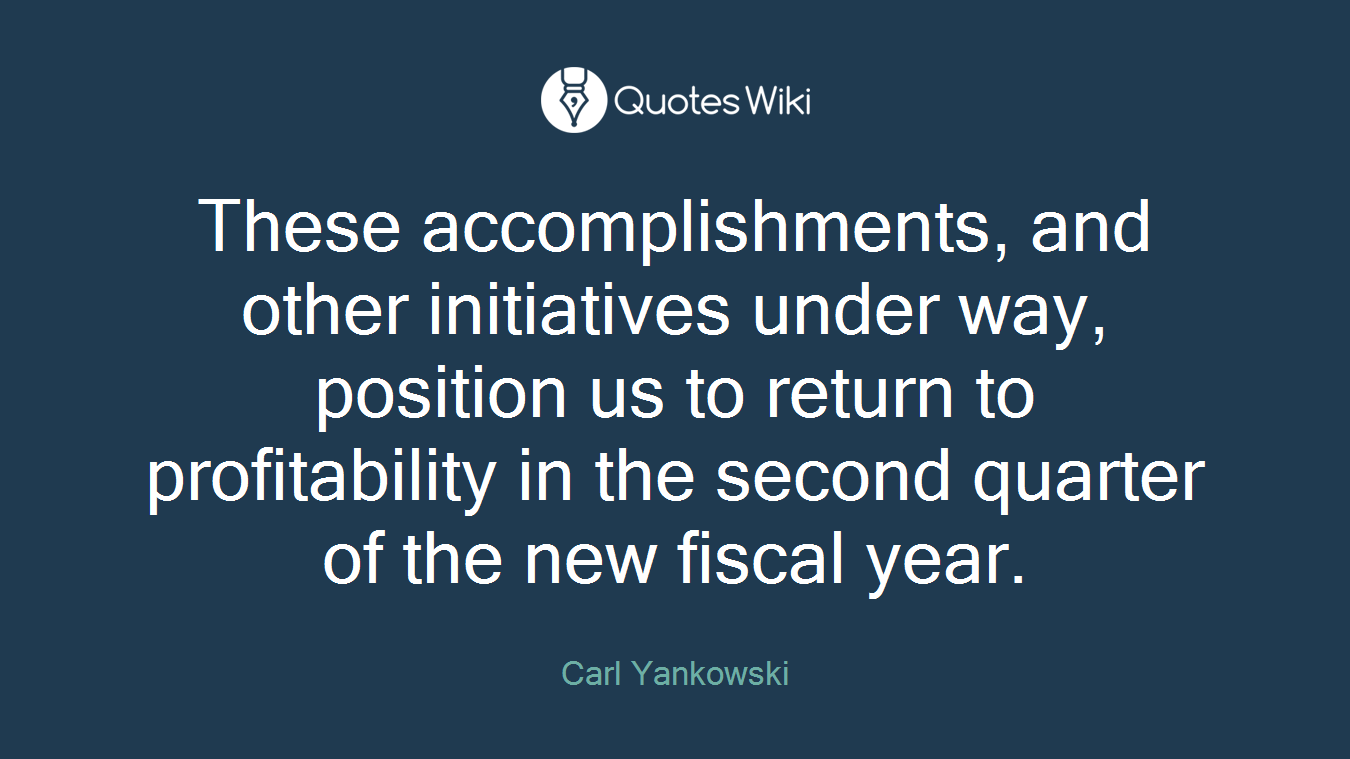 These accomplishments, and other initiatives under way, position us to return to profitability in the second quarter of the new fiscal year.