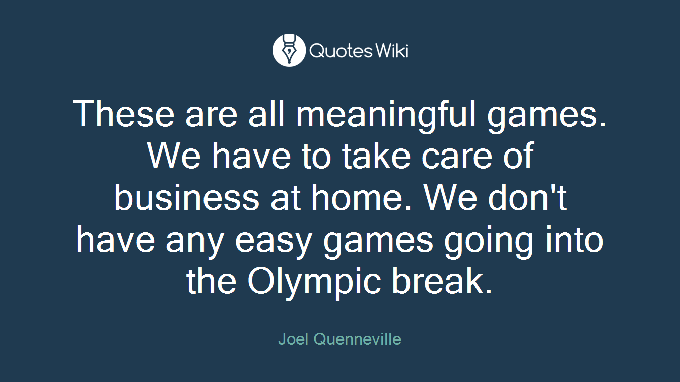 These are all meaningful games. We have to take care of business at home. We don't have any easy games going into the Olympic break.