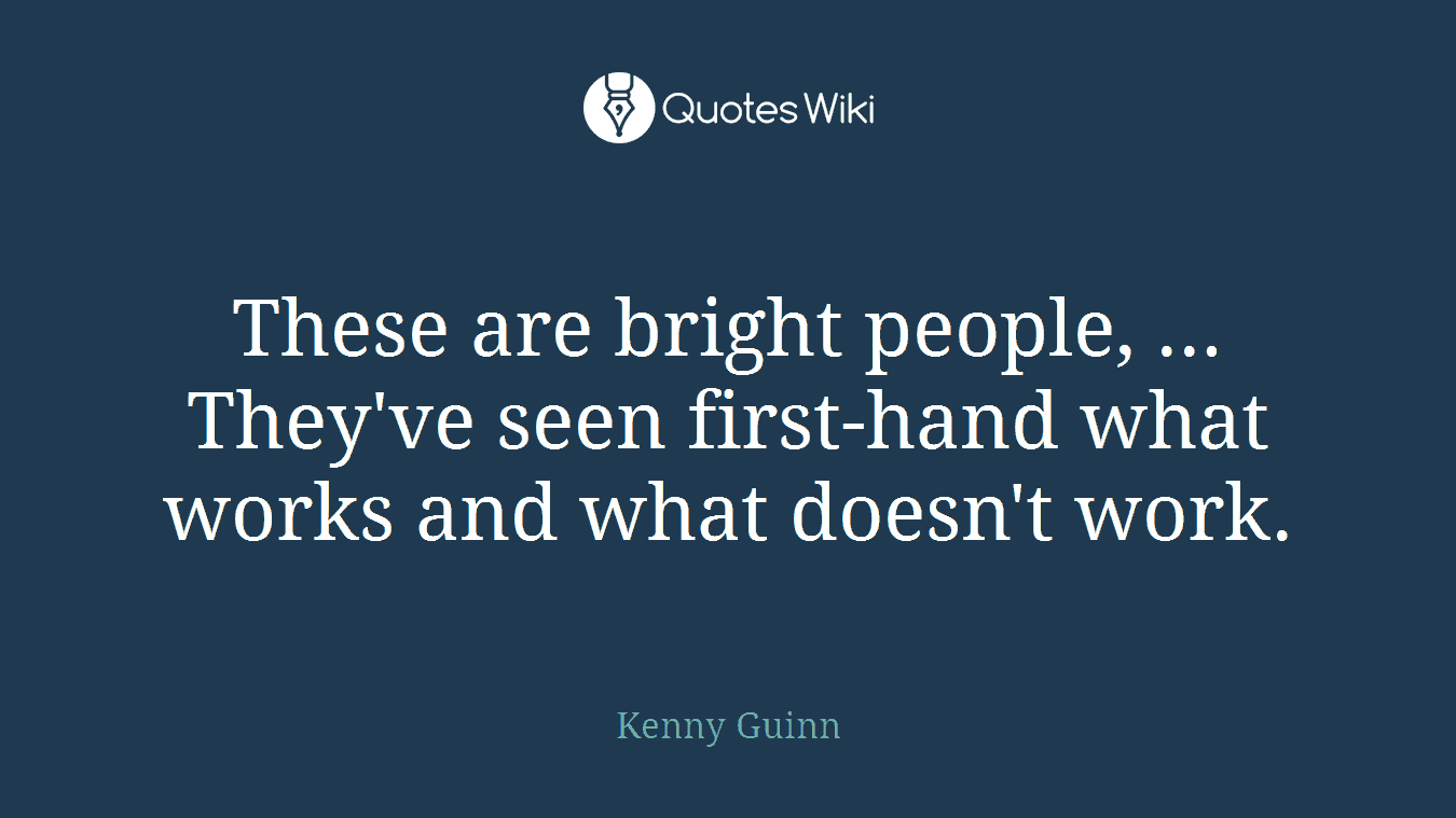 These are bright people, ... They've seen first-hand what works and what doesn't work.