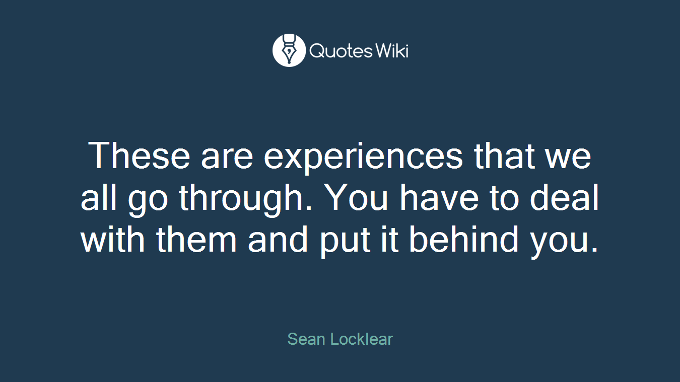These are experiences that we all go through. You have to deal with them and put it behind you.