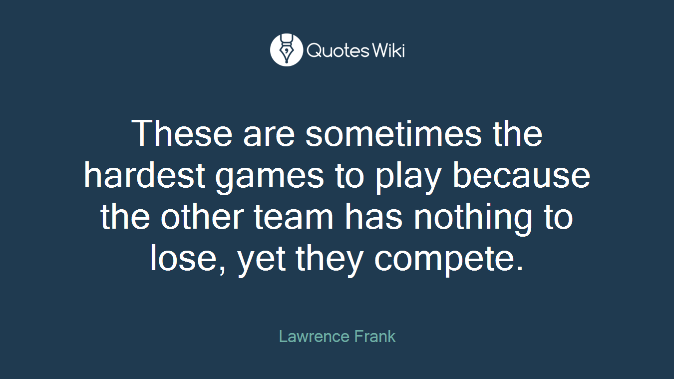 These are sometimes the hardest games to play because the other team has nothing to lose, yet they compete.