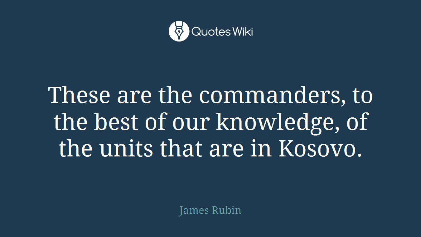 These are the commanders, to the best of our knowledge, of the units that are in Kosovo.