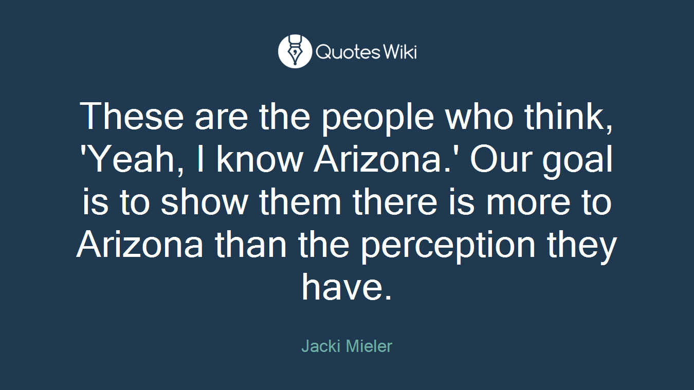 These are the people who think, 'Yeah, I know Arizona.' Our goal is to show them there is more to Arizona than the perception they have.