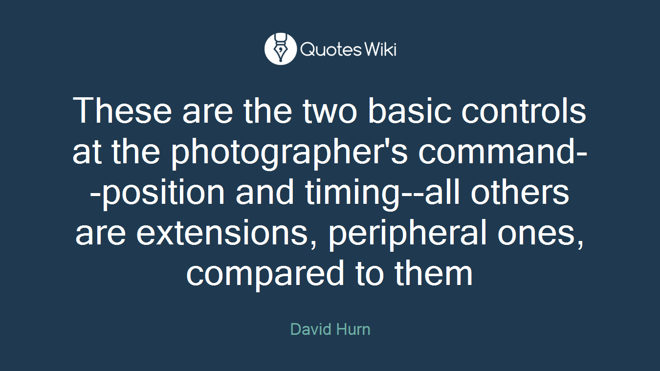These are the two basic controls at the photographer's command--position and timing--all others are extensions, peripheral ones, compared to them