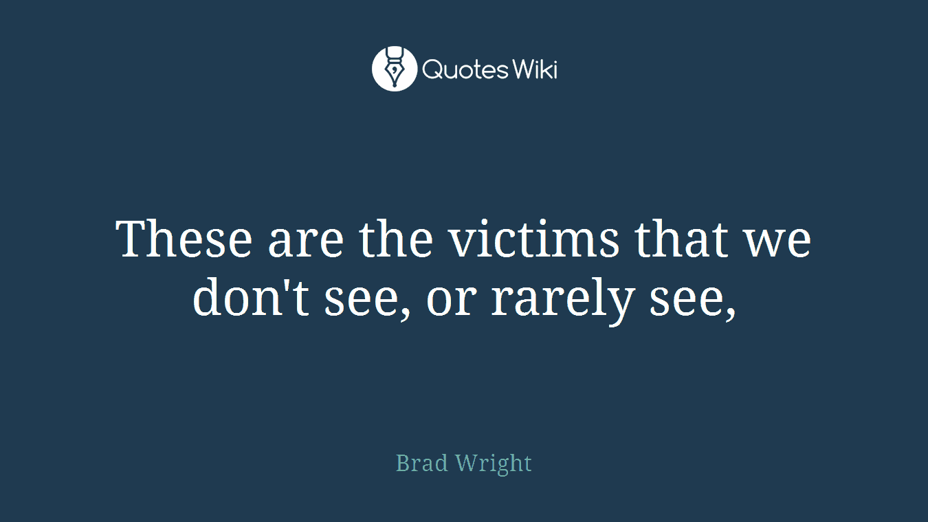 These are the victims that we don't see, or rarely see,
