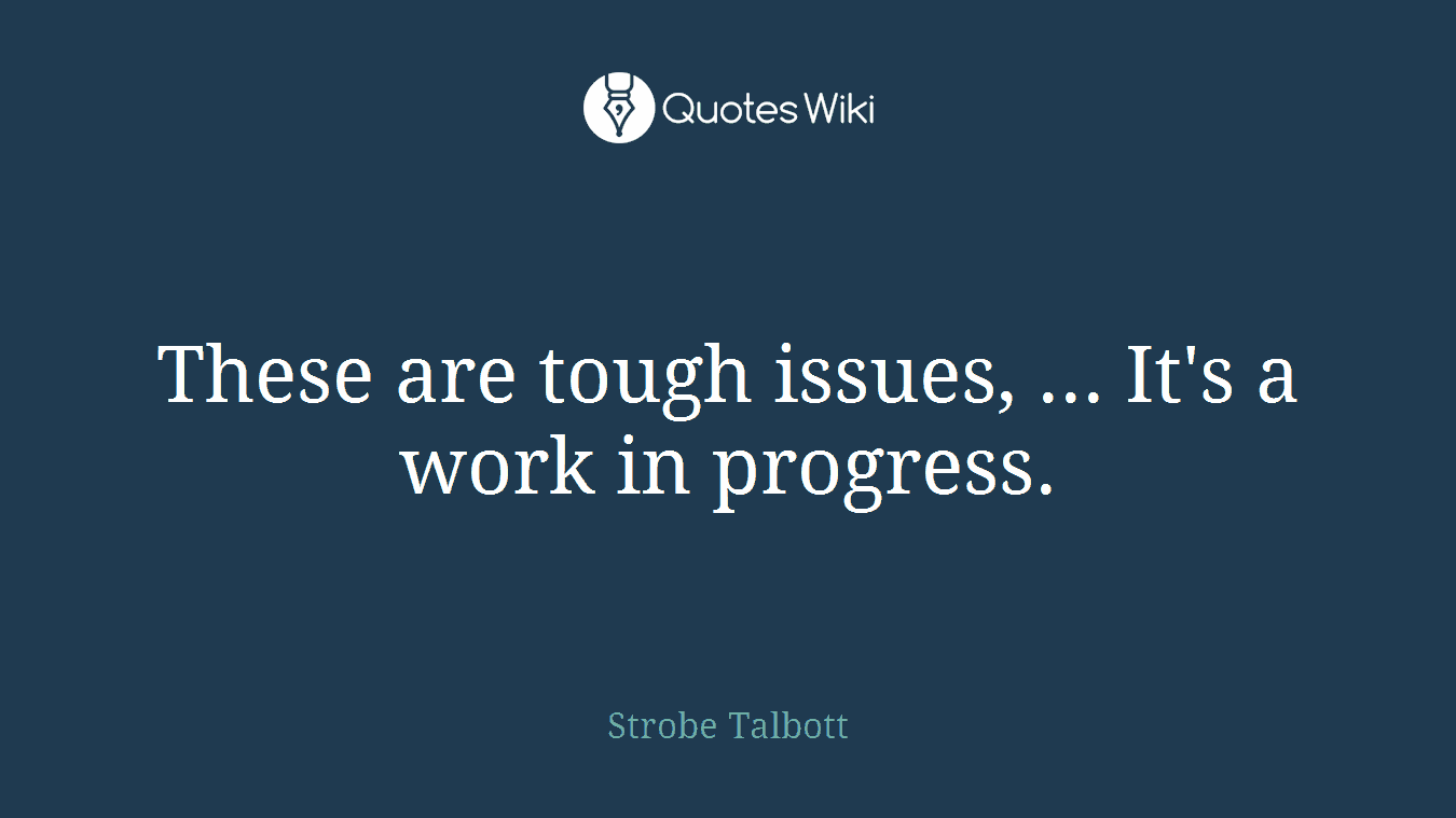 These are tough issues, ... It's a work in progress.