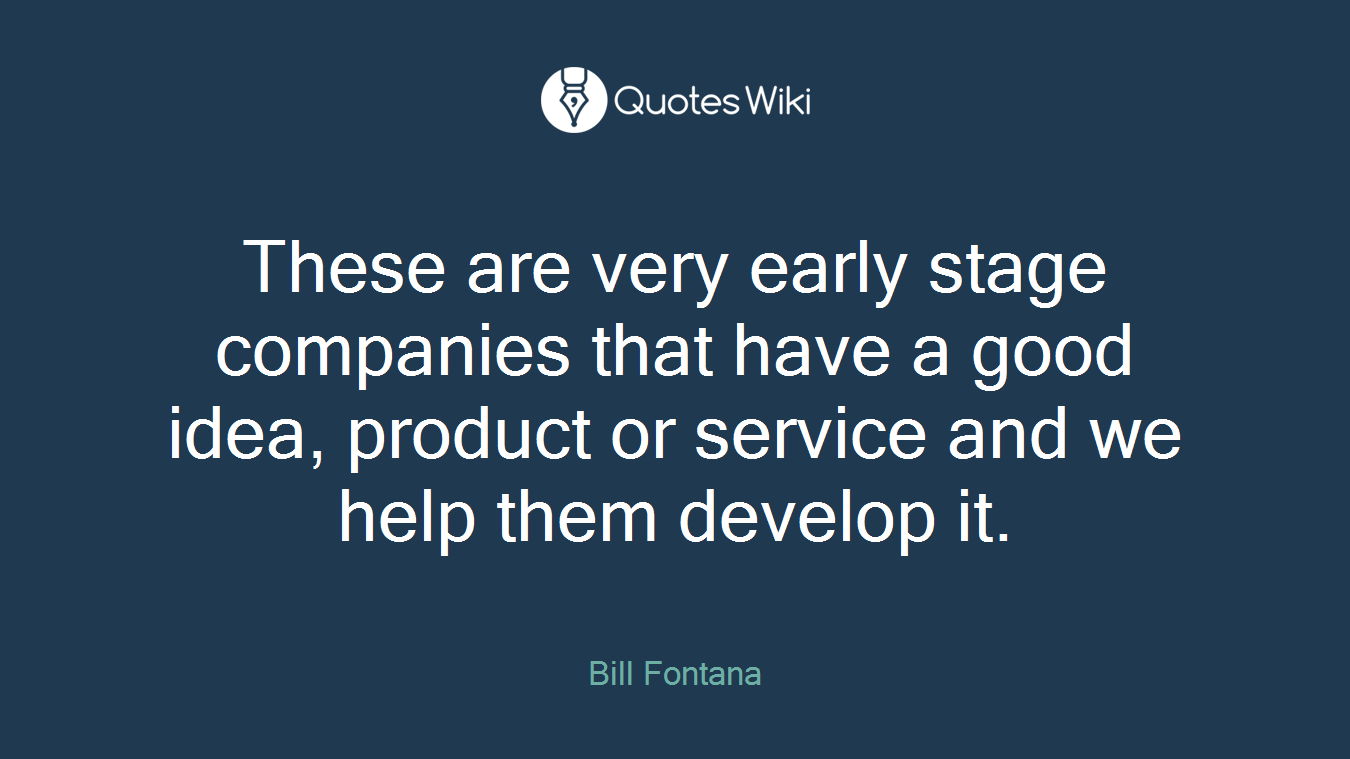 These are very early stage companies that have a good idea, product or service and we help them develop it.