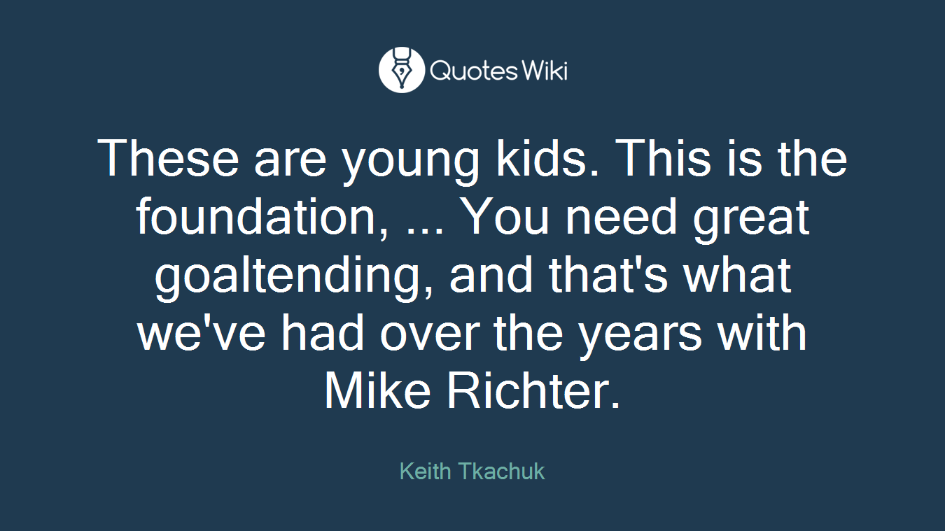 These are young kids. This is the foundation, ... You need great goaltending, and that's what we've had over the years with Mike Richter.