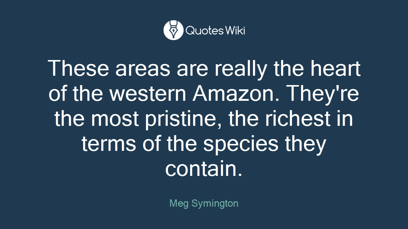 These areas are really the heart of the western Amazon. They're the most pristine, the richest in terms of the species they contain.