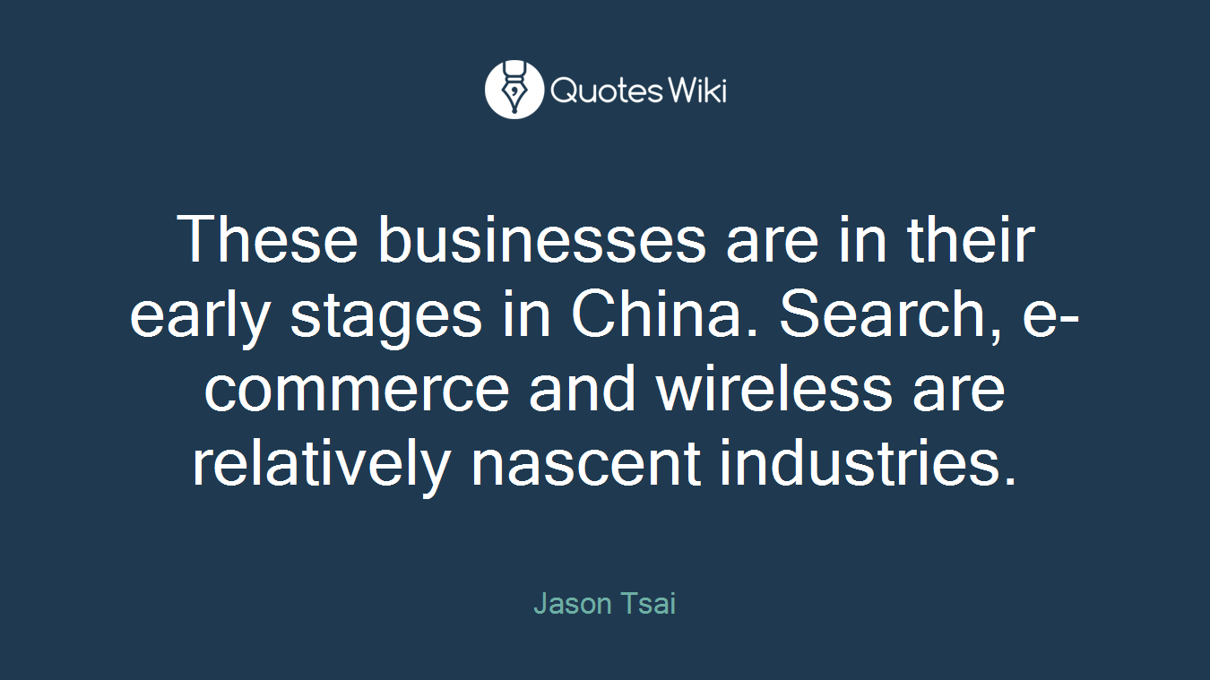 These businesses are in their early stages in China. Search, e-commerce and wireless are relatively nascent industries.