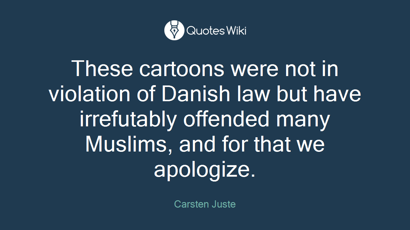 These cartoons were not in violation of Danish law but have irrefutably offended many Muslims, and for that we apologize.