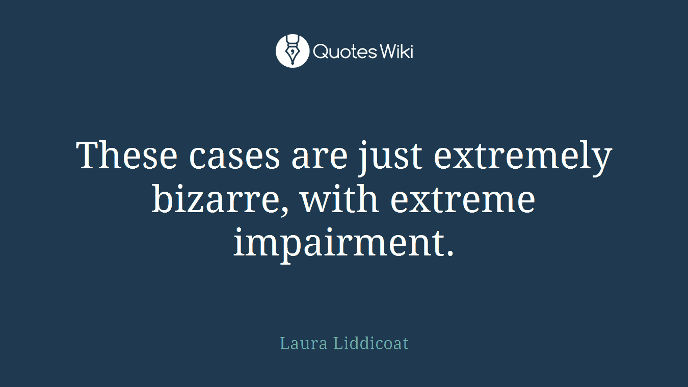 These cases are just extremely bizarre, with extreme impairment.