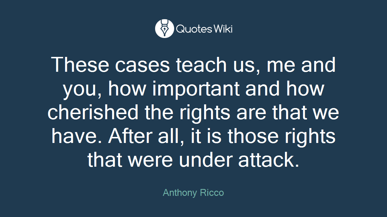 These cases teach us, me and you, how important and how cherished the rights are that we have. After all, it is those rights that were under attack.