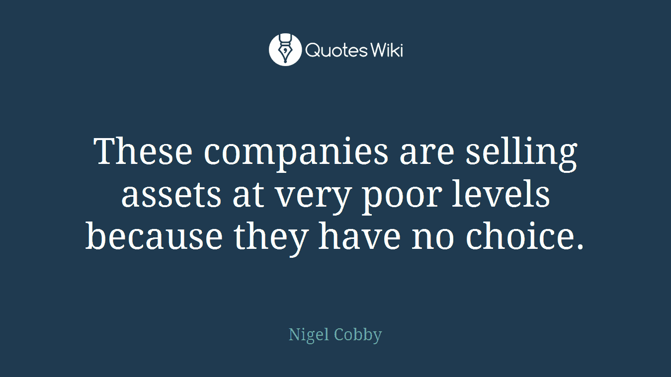 These companies are selling assets at very poor levels because they have no choice.