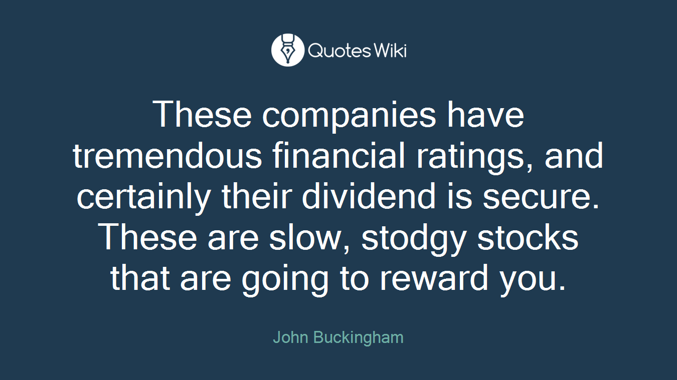 These companies have tremendous financial ratings, and certainly their dividend is secure. These are slow, stodgy stocks that are going to reward you.