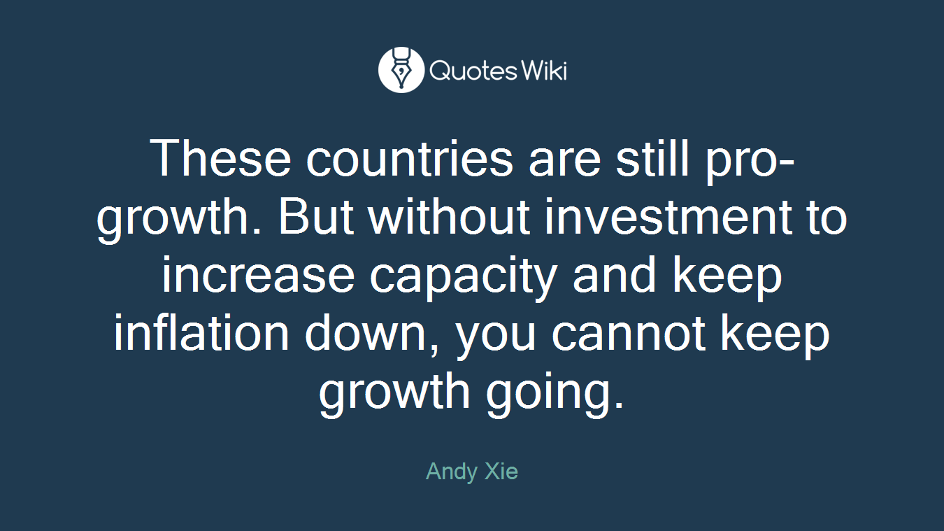 These countries are still pro-growth. But without investment to increase capacity and keep inflation down, you cannot keep growth going.