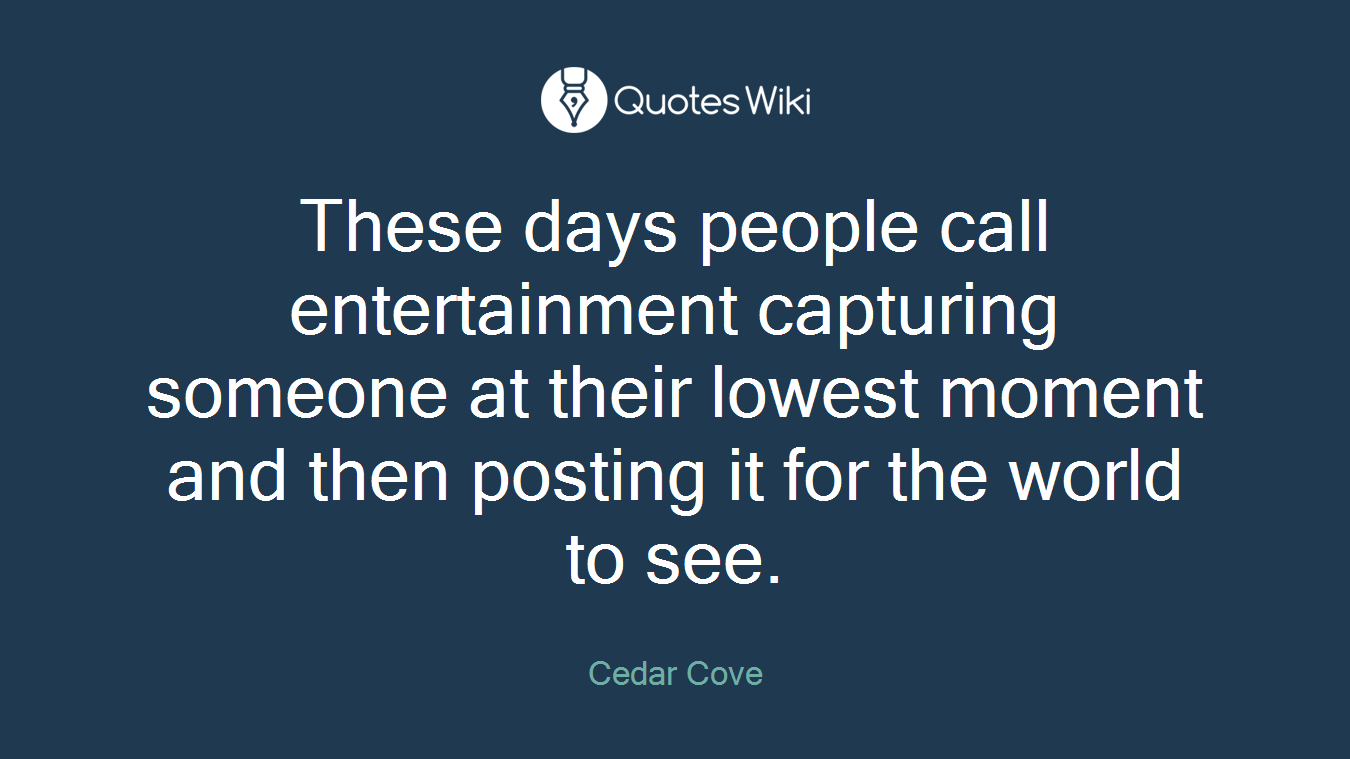These days people call entertainment capturing someone at their lowest moment and then posting it for the world to see.