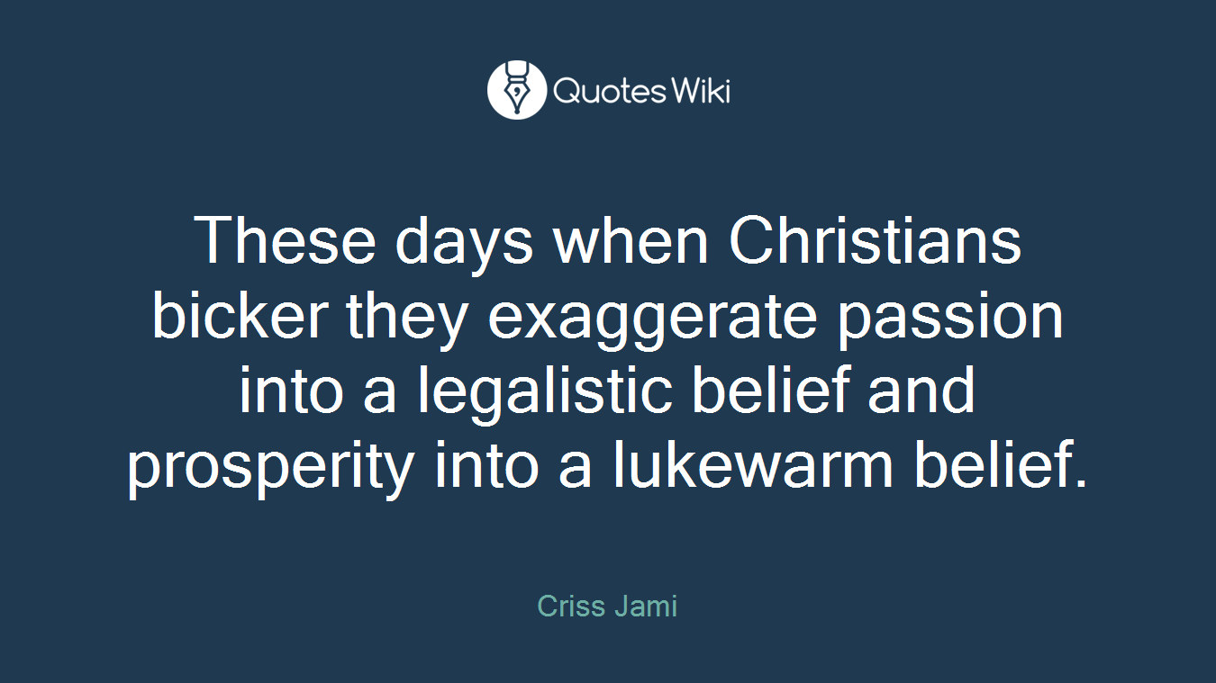 These days when Christians bicker they exaggerate passion into a legalistic belief and prosperity into a lukewarm belief.