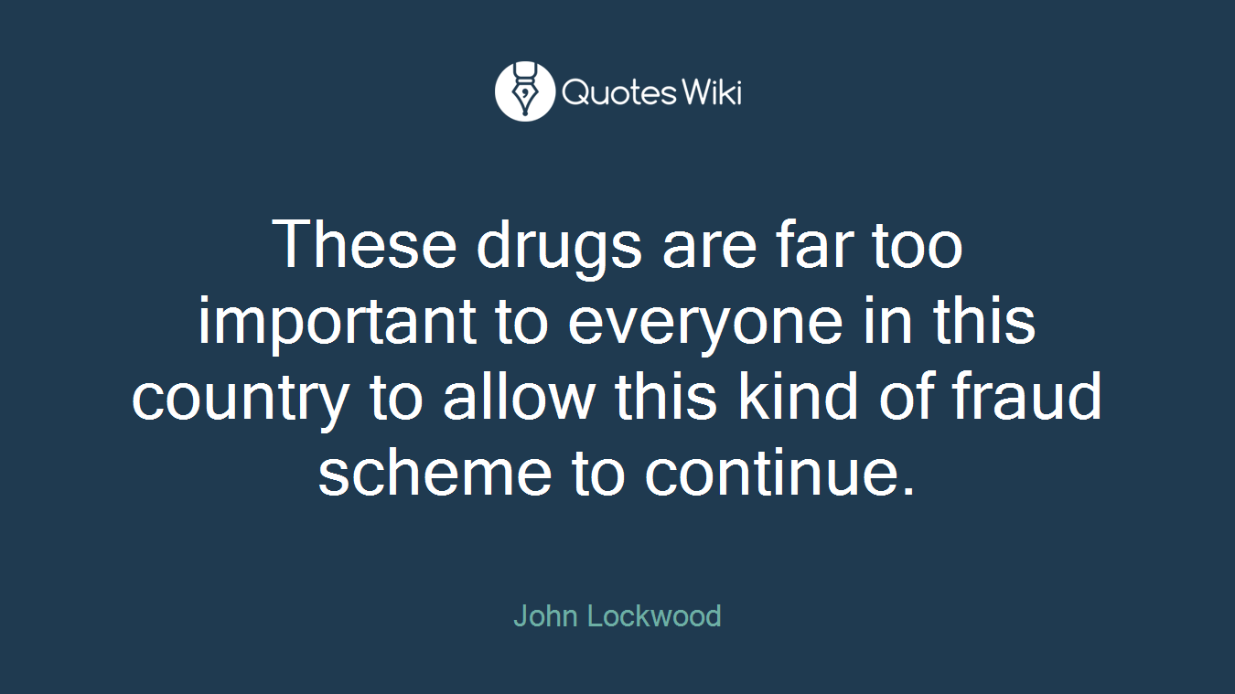 These drugs are far too important to everyone in this country to allow this kind of fraud scheme to continue.