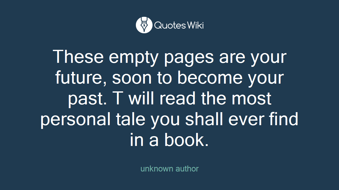 These empty pages are your future, soon to become your past. T will read the most personal tale you shall ever find in a book.