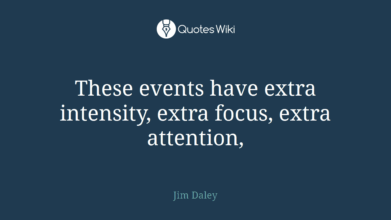 These events have extra intensity, extra focus, extra attention,