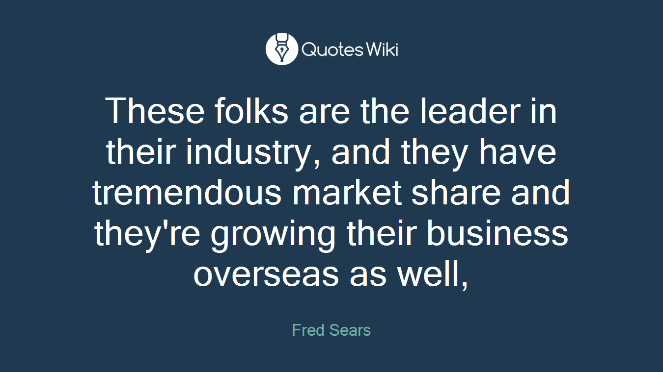 These folks are the leader in their industry, and they have tremendous market share and they're growing their business overseas as well,