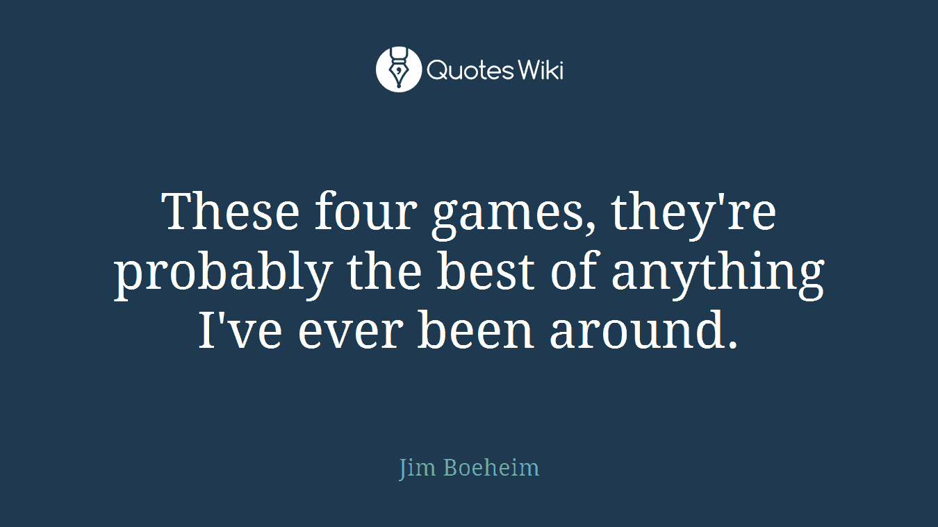These four games, they're probably the best of anything I've ever been around.