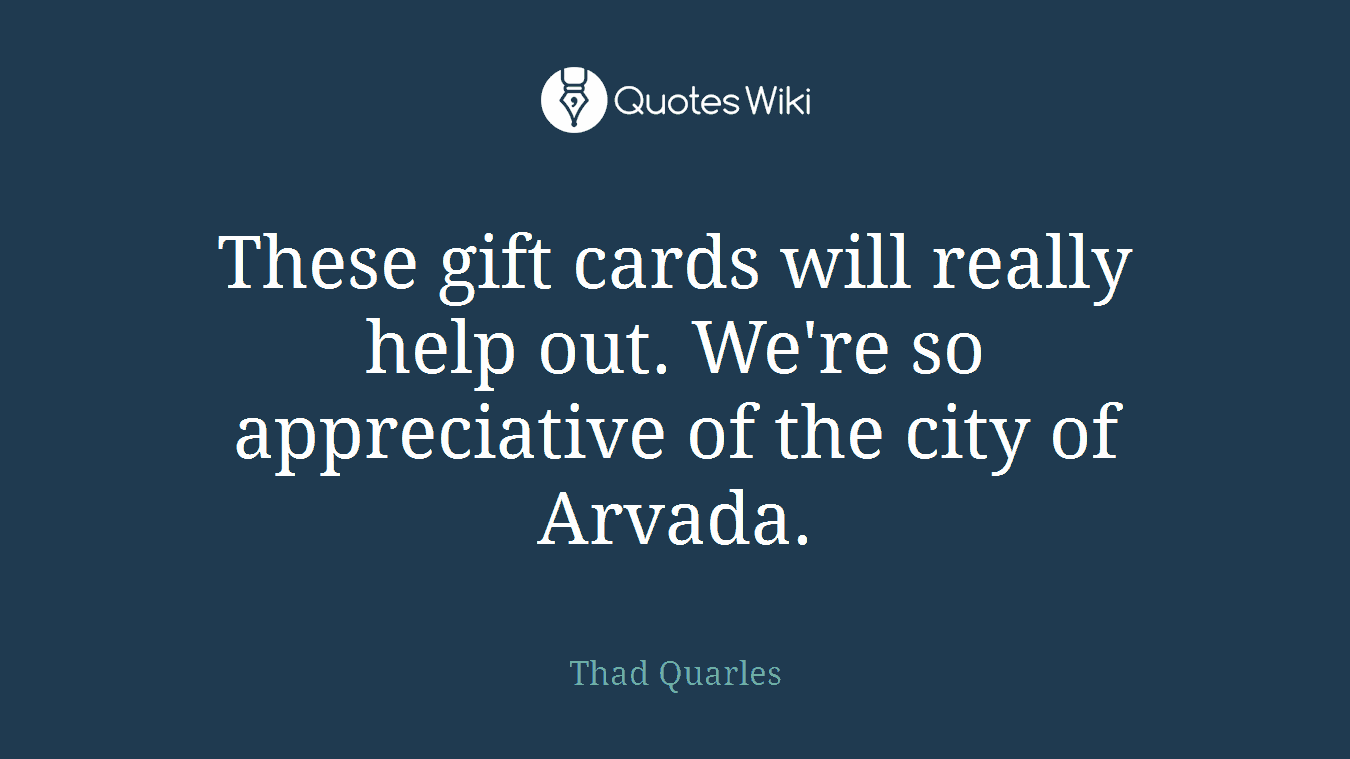 These gift cards will really help out. We're so appreciative of the city of Arvada.
