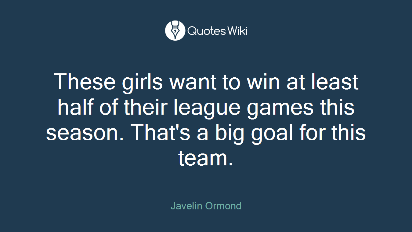 These girls want to win at least half of their league games this season. That's a big goal for this team.