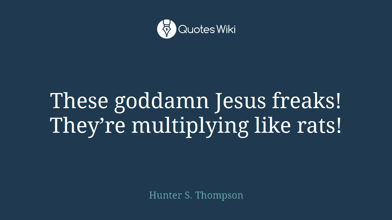 These goddamn Jesus freaks! They’re multiplying like rats!