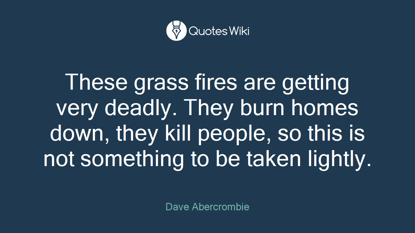 These grass fires are getting very deadly. They burn homes down, they kill people, so this is not something to be taken lightly.