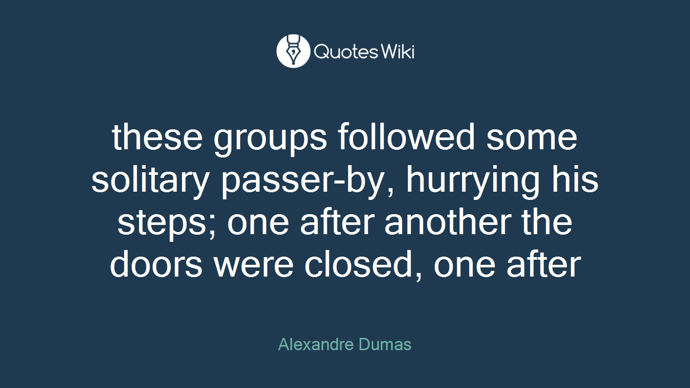 these groups followed some solitary passer-by, hurrying his steps; one after another the doors were closed, one after