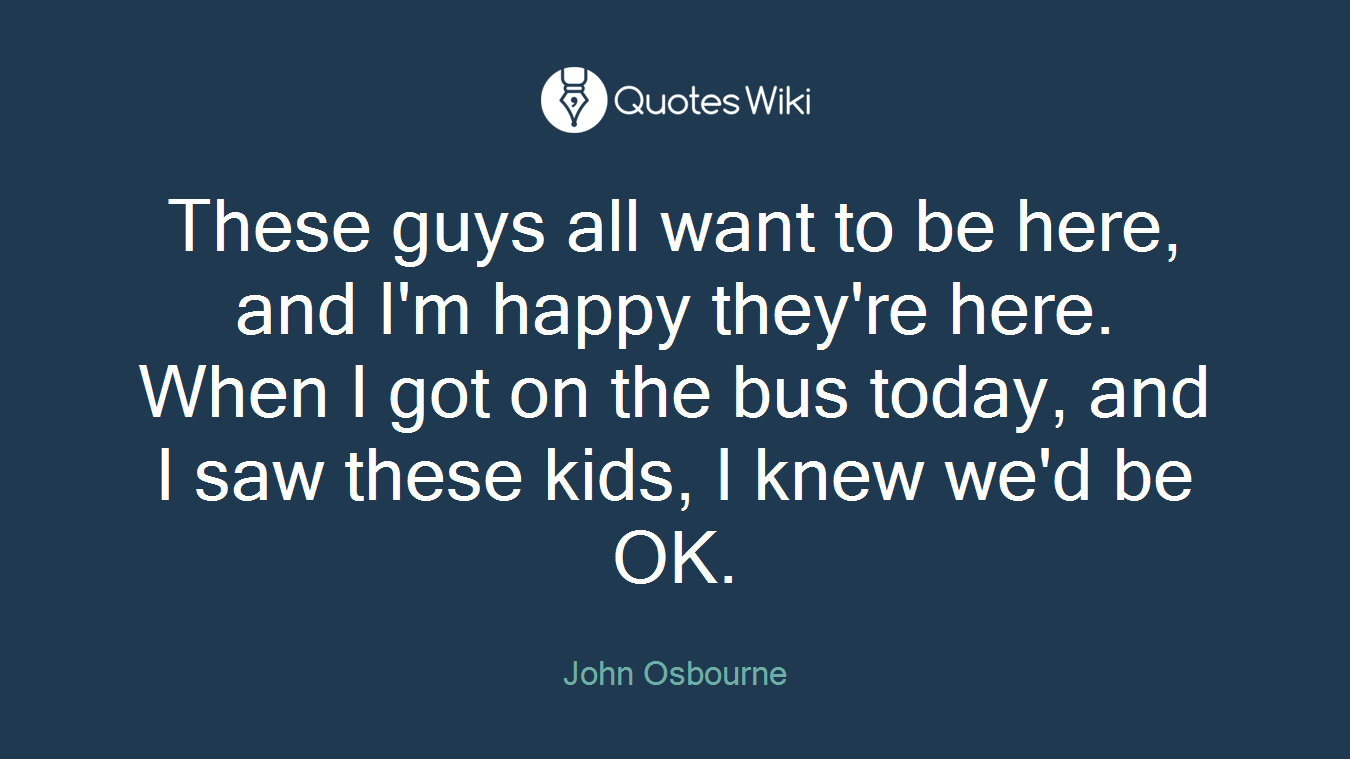 These guys all want to be here, and I'm happy they're here. When I got on the bus today, and I saw these kids, I knew we'd be OK.