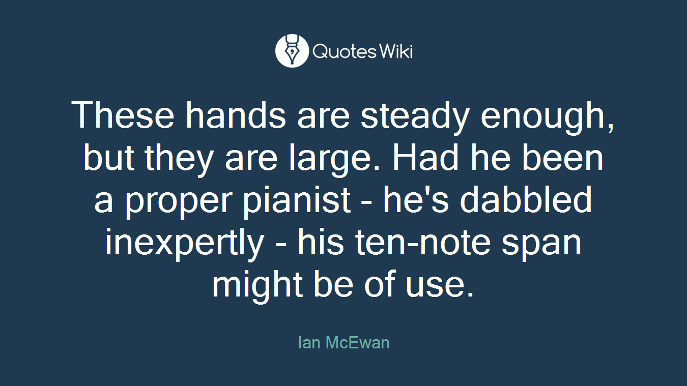 These hands are steady enough, but they are large. Had he been a proper pianist - he's dabbled inexpertly - his ten-note span might be of use.
