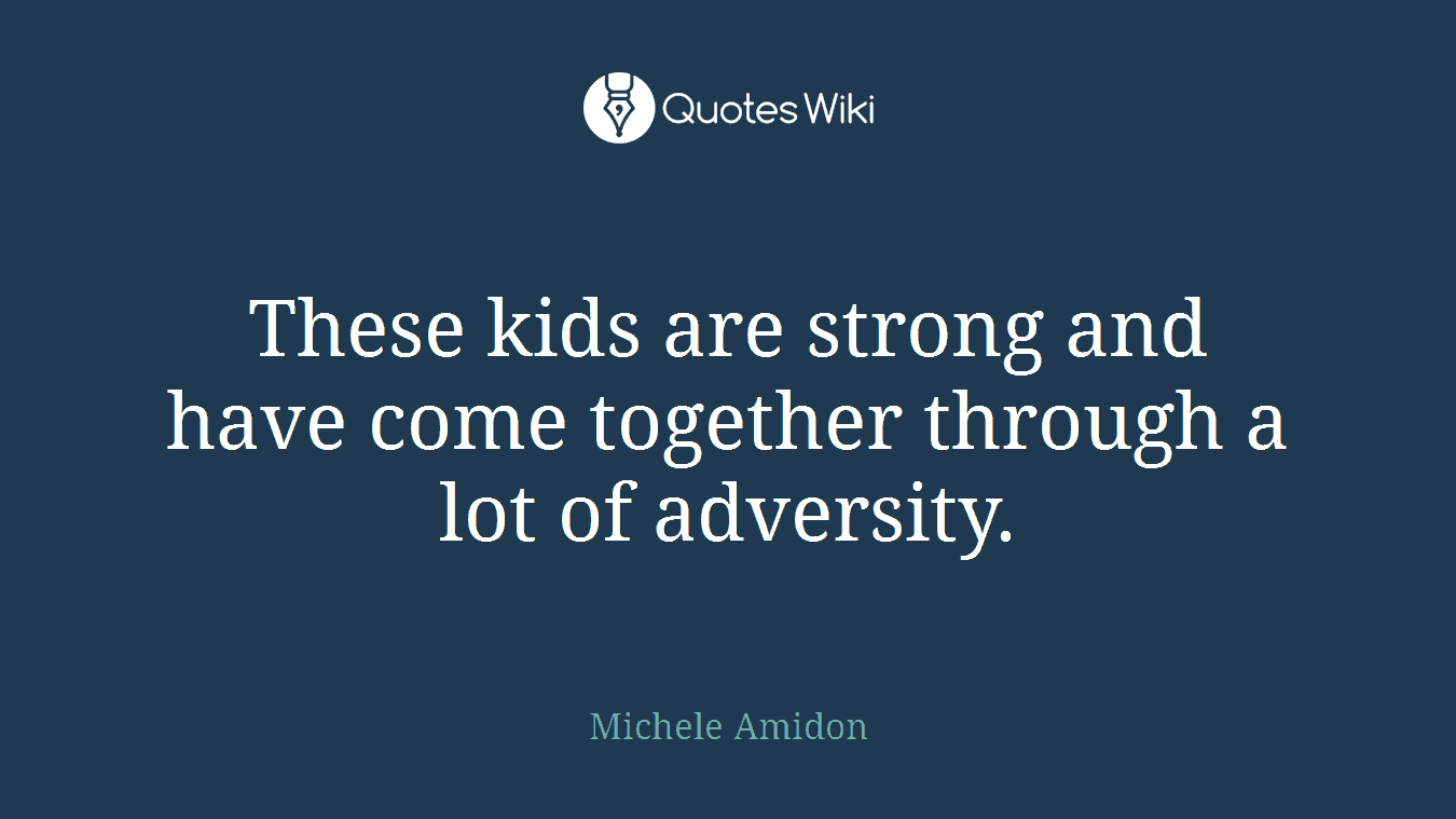 These kids are strong and have come together through a lot of adversity.