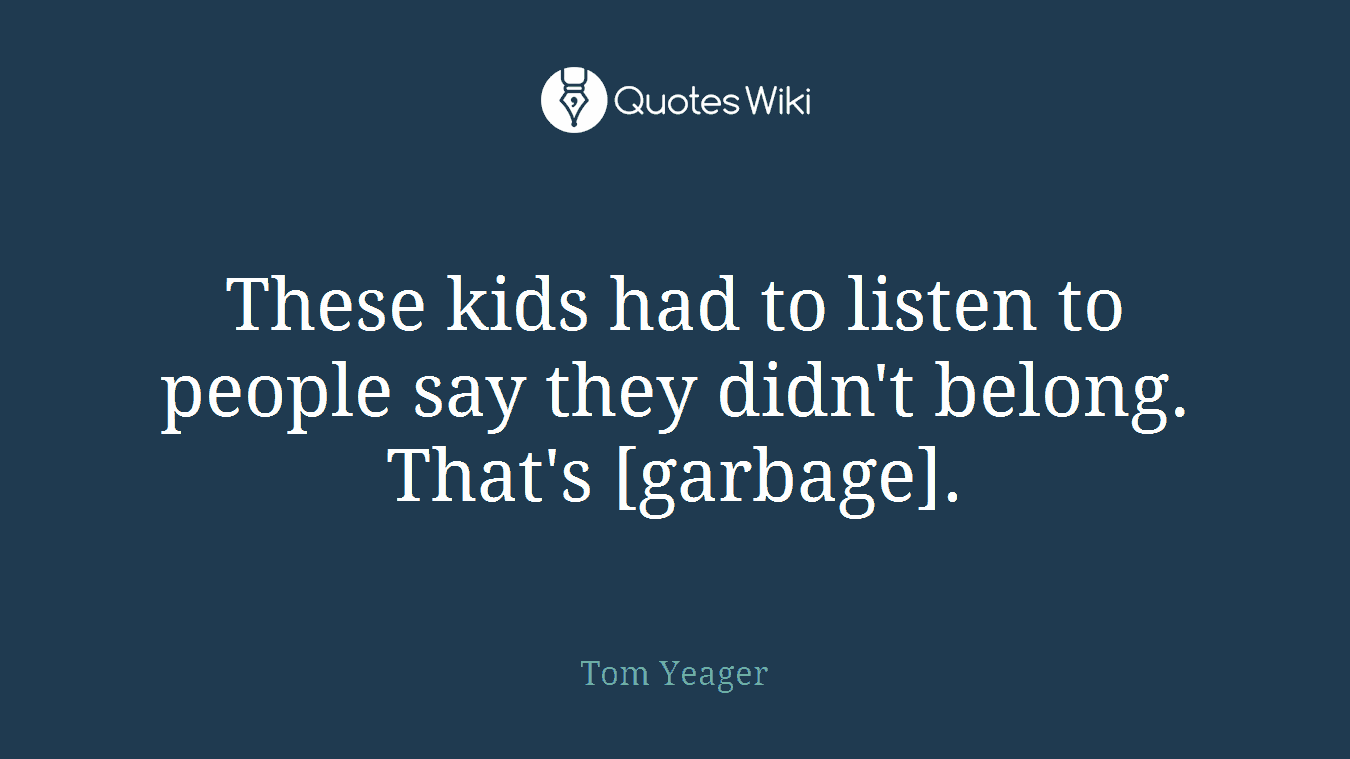These kids had to listen to people say they didn't belong. That's [garbage].