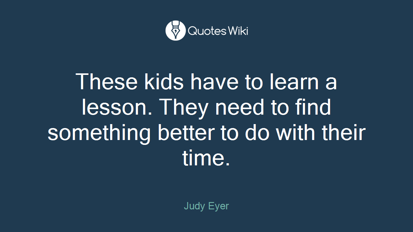 These kids have to learn a lesson. They need to find something better to do with their time.