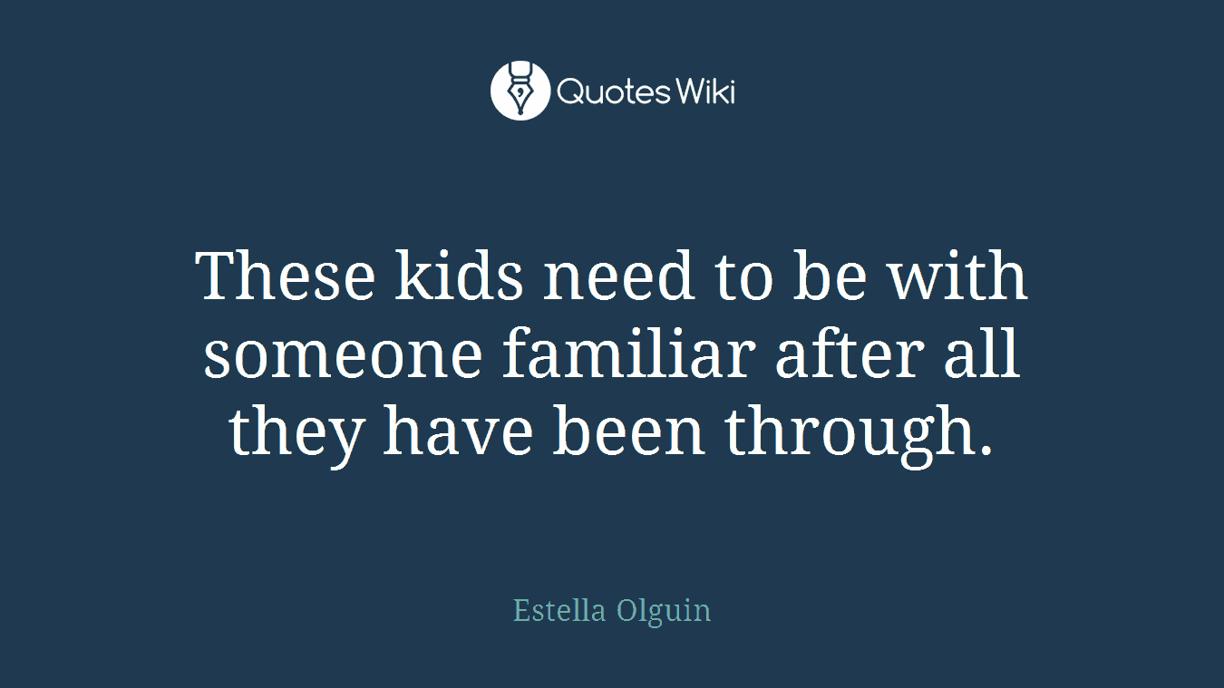 These kids need to be with someone familiar after all they have been through.