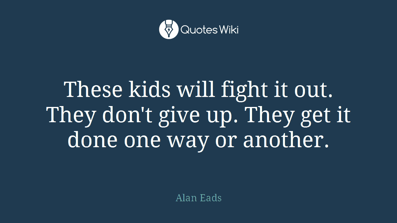 These kids will fight it out. They don't give up. They get it done one way or another.